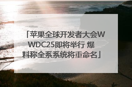 苹果全球开发者大会WWDC25即将举行 爆料称全系系统将重命名