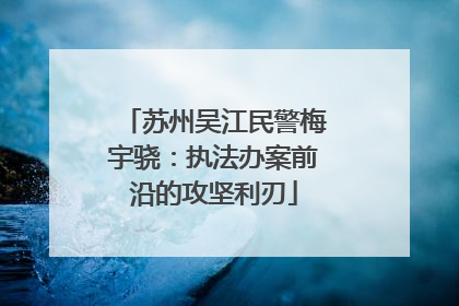 苏州吴江民警梅宇骁：执法办案前沿的攻坚利刃