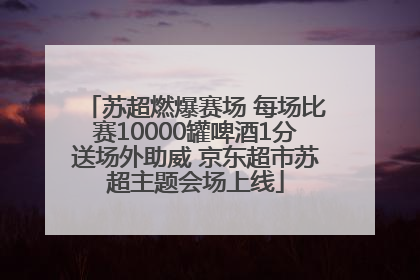 苏超燃爆赛场 每场比赛10000罐啤酒1分送场外助威 京东超市苏超主题会场上线