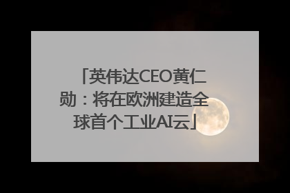 英伟达CEO黄仁勋：将在欧洲建造全球首个工业AI云