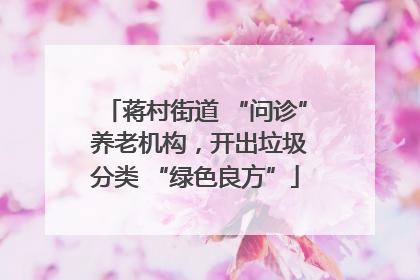 蒋村街道 “问诊” 养老机构，开出垃圾分类 “绿色良方”