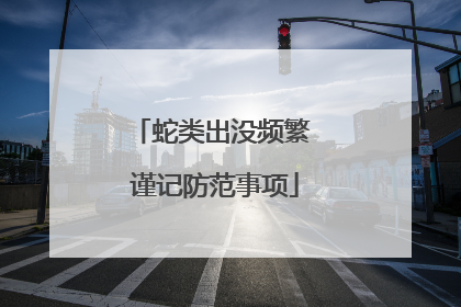 蛇类出没频繁 谨记防范事项
