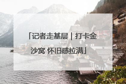 记者走基层｜打卡金沙窝 怀旧感拉满
