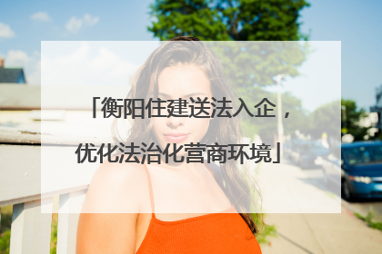 衡阳住建送法入企，优化法治化营商环境