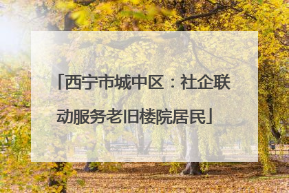 西宁市城中区：社企联动服务老旧楼院居民
