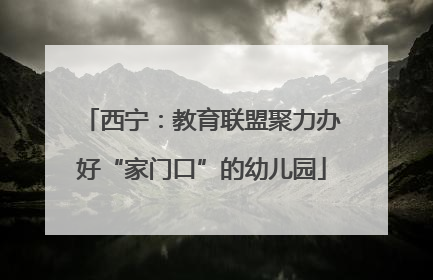 西宁：教育联盟聚力办好“家门口”的幼儿园