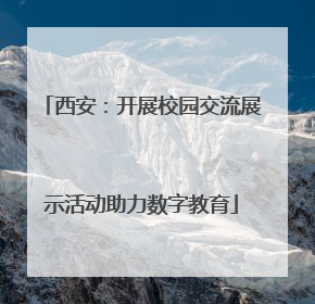 西安：开展校园交流展示活动助力数字教育
