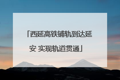 西延高铁铺轨到达延安 实现轨道贯通