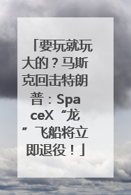要玩就玩大的？马斯克回击特朗普：SpaceX“龙”飞船将立即退役！