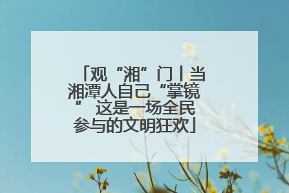 观“湘”门丨当湘潭人自己“掌镜” 这是一场全民参与的文明狂欢