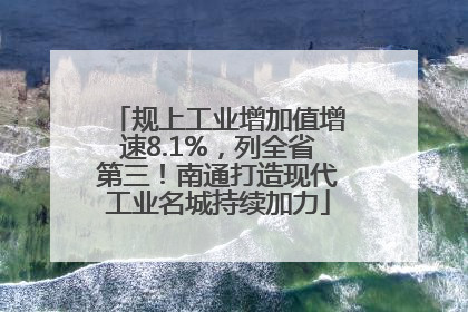 规上工业增加值增速8.1%，列全省第三！南通打造现代工业名城持续加力