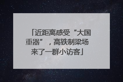近距离感受“大国重器”，高铁制梁场来了一群小访客