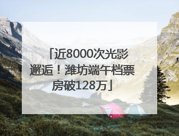 近8000次光影邂逅！潍坊端午档票房破128万