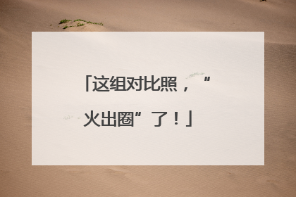 这组对比照，“火出圈”了！