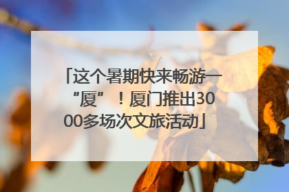这个暑期快来畅游一“厦”！厦门推出3000多场次文旅活动