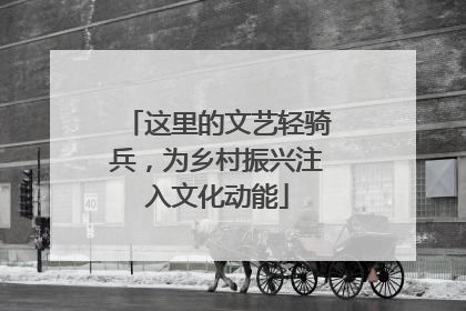 这里的文艺轻骑兵，为乡村振兴注入文化动能