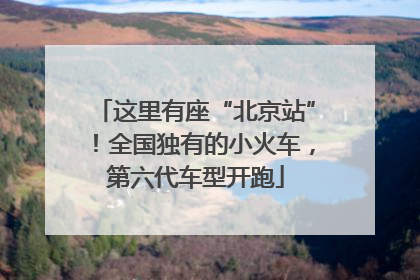这里有座“北京站”！全国独有的小火车，第六代车型开跑