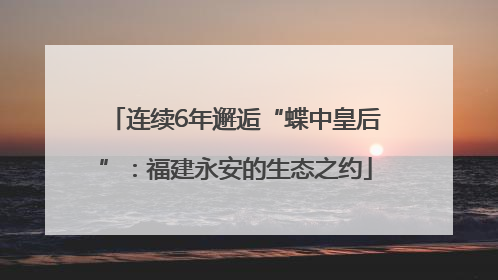 连续6年邂逅“蝶中皇后”：福建永安的生态之约