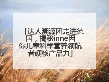 达人溯源团走进德国，揭秘inne因你儿童科学营养领航者硬核产品力
