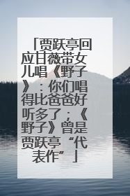 贾跃亭回应甘薇带女儿唱《野子》：你们唱得比爸爸好听多了；《野子》曾是贾跃亭“代表作”