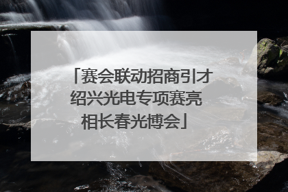 赛会联动招商引才 绍兴光电专项赛亮相长春光博会