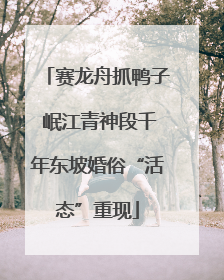 赛龙舟抓鸭子 岷江青神段千年东坡婚俗“活态”重现