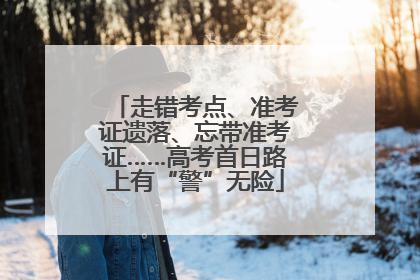 走错考点、准考证遗落、忘带准考证……高考首日路上有“警”无险