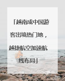 越南成中国游客出境热门地，越捷航空加速航线布局