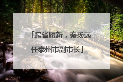 跨省履新，秦扬远任泰州市副市长