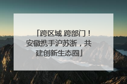 跨区域 跨部门！安徽携手沪苏浙，共建创新生态圈