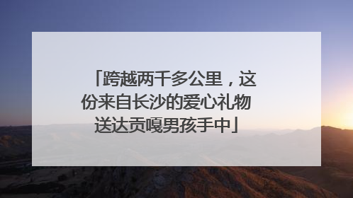 跨越两千多公里，这份来自长沙的爱心礼物送达贡嘎男孩手中