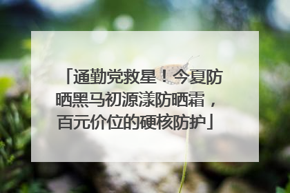 通勤党救星！今夏防晒黑马初源漾防晒霜，百元价位的硬核防护