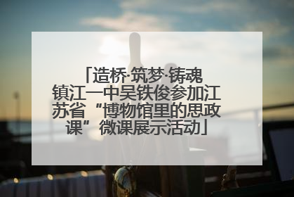 造桥·筑梦·铸魂 镇江一中吴铁俊参加江苏省“博物馆里的思政课”微课展示活动