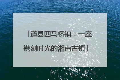 道县四马桥镇：一座镌刻时光的湘南古镇