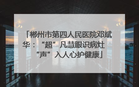郴州市第四人民医院邓斌华：“超”凡慧眼识病灶 “声”入人心护健康