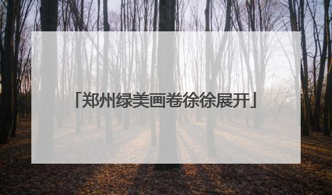 郑州绿美画卷徐徐展开