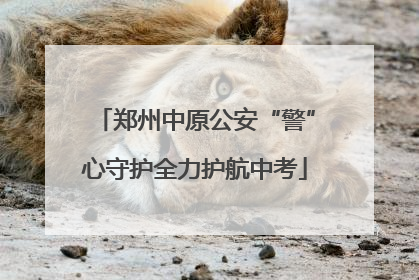 郑州中原公安“警”心守护全力护航中考