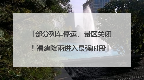 部分列车停运、景区关闭！福建降雨进入最强时段