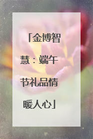 金博智慧：端午节礼品情暖人心