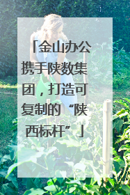 金山办公携手陕数集团，打造可复制的“陕西标杆”