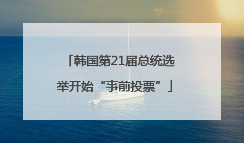 韩国第21届总统选举开始“事前投票”