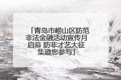 青岛市崂山区防范非法金融活动宣传月启幕 防非才艺大征集邀您参与