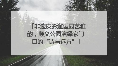 非遗皮影邂逅园艺雅韵，顺义公园演绎家门口的“诗与远方”