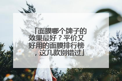 面膜哪个牌子的效果最好？平价又好用的面膜排行榜，这几款别错过