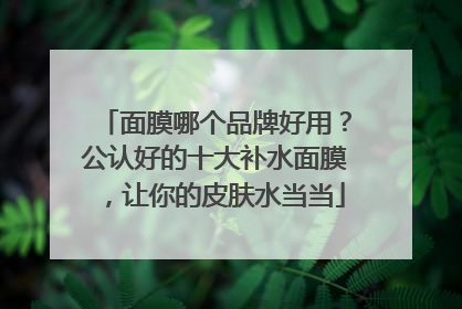 面膜哪个品牌好用？公认好的十大补水面膜，让你的皮肤水当当