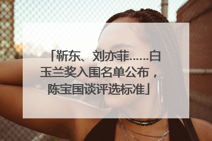 靳东、刘亦菲……白玉兰奖入围名单公布，陈宝国谈评选标准