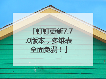 钉钉更新7.7.0版本，多维表全面免费！