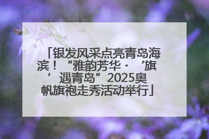 银发风采点亮青岛海滨！“雅韵芳华・‘旗’遇青岛”2025奥帆旗袍走秀活动举行