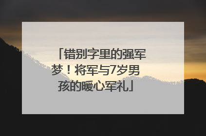 错别字里的强军梦！将军与7岁男孩的暖心军礼