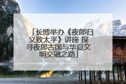 长博举办《夜郎归义致太平》讲座 探寻夜郎古国与华夏文明交融之路